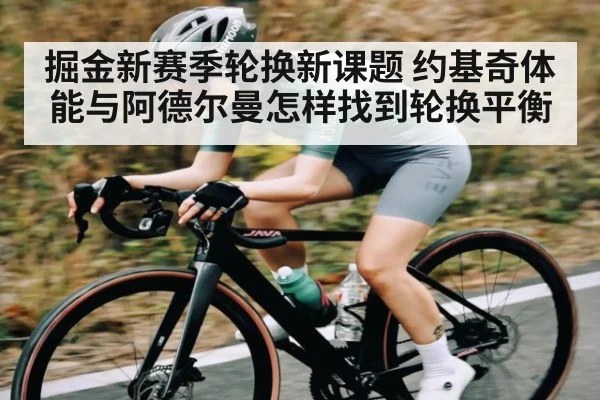 掘金新赛季轮换新课题 约基奇体能与阿德尔曼怎样找到轮换平衡 | kaiyun
